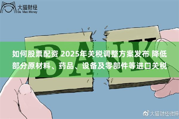 如何股票配资 2025年关税调整方案发布 降低部分原材料、药品、设备及零部件等进口关税