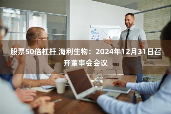 股票50倍杠杆 海利生物：2024年12月31日召开董事会会议