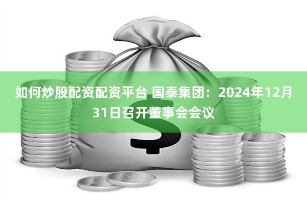 如何炒股配资配资平台 国泰集团：2024年12月31日召开董事会会议