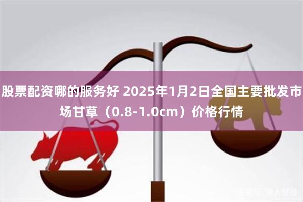 股票配资哪的服务好 2025年1月2日全国主要批发市场甘草（0.8-1.0cm）价格行情