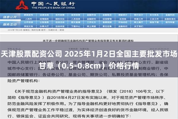 天津股票配资公司 2025年1月2日全国主要批发市场甘草（0.5-0.8cm）价格行情