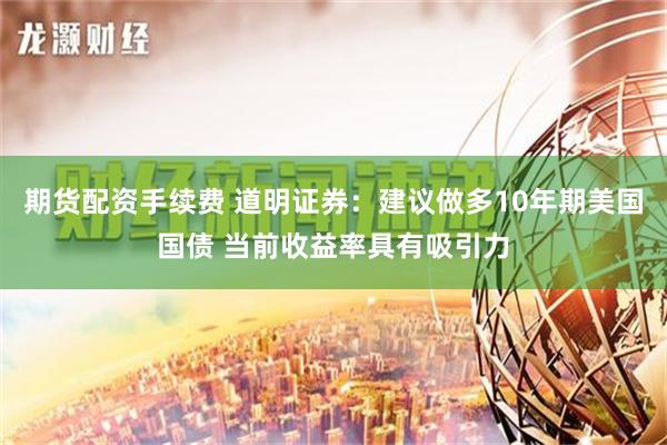 期货配资手续费 道明证券：建议做多10年期美国国债 当前收益率具有吸引力