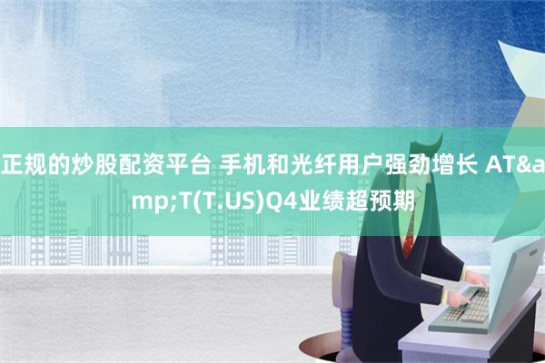 正规的炒股配资平台 手机和光纤用户强劲增长 AT&T(T.US)Q4业绩超预期