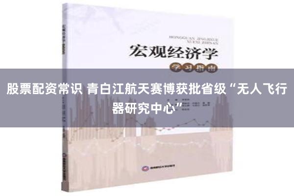 股票配资常识 青白江航天赛博获批省级“无人飞行器研究中心”