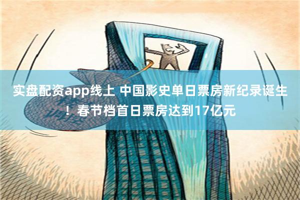 实盘配资app线上 中国影史单日票房新纪录诞生！春节档首日票房达到17亿元