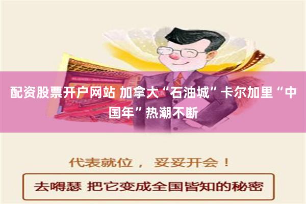 配资股票开户网站 加拿大“石油城”卡尔加里“中国年”热潮不断