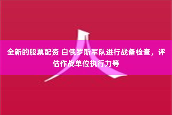 全新的股票配资 白俄罗斯军队进行战备检查，评估作战单位执行力等